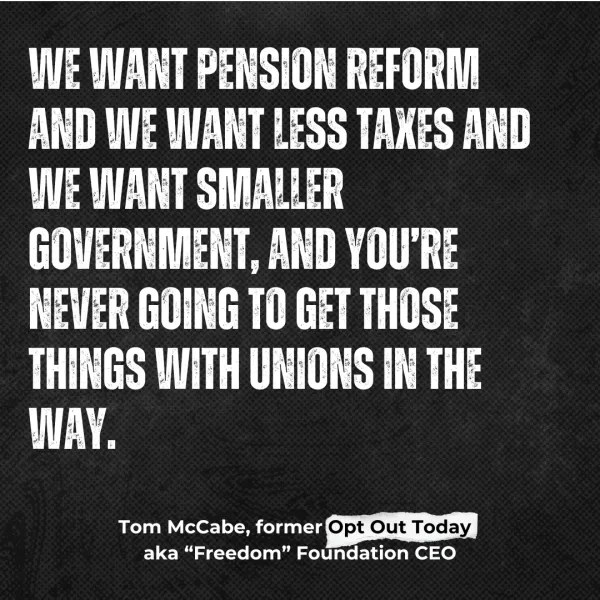 WE WANT PENSION REFORM AND WE WANT LESS TAXES AND WE WANT SMALLER GOVERNMENT, AND YOU’RE NEVER GOING TO GET THOSE THINGS WITH UNIONS IN THE WAY. Tom McCabe, former Opt Out Today aka “Freedom” Foundation CEO