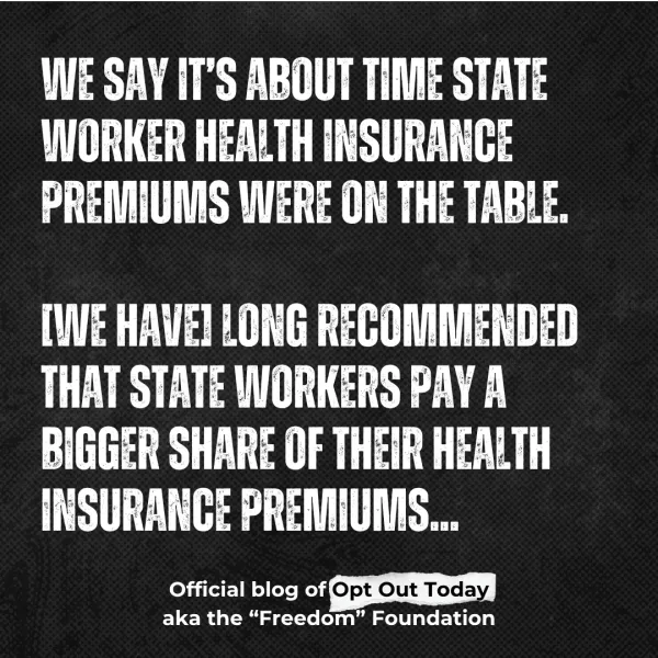 WE SAY IT’S ABOUT TIME STATE WORKER HEALTH INSURANCE PREMIUMS WERE ON THE TABLE.  [WE HAVE] LONG RECOMMENDED THAT STATE WORKERS PAY A BIGGER SHARE OF THEIR HEALTH INSURANCE PREMIUMS...  Official blog of Opt Out Today  aka the “Freedom” Foundation